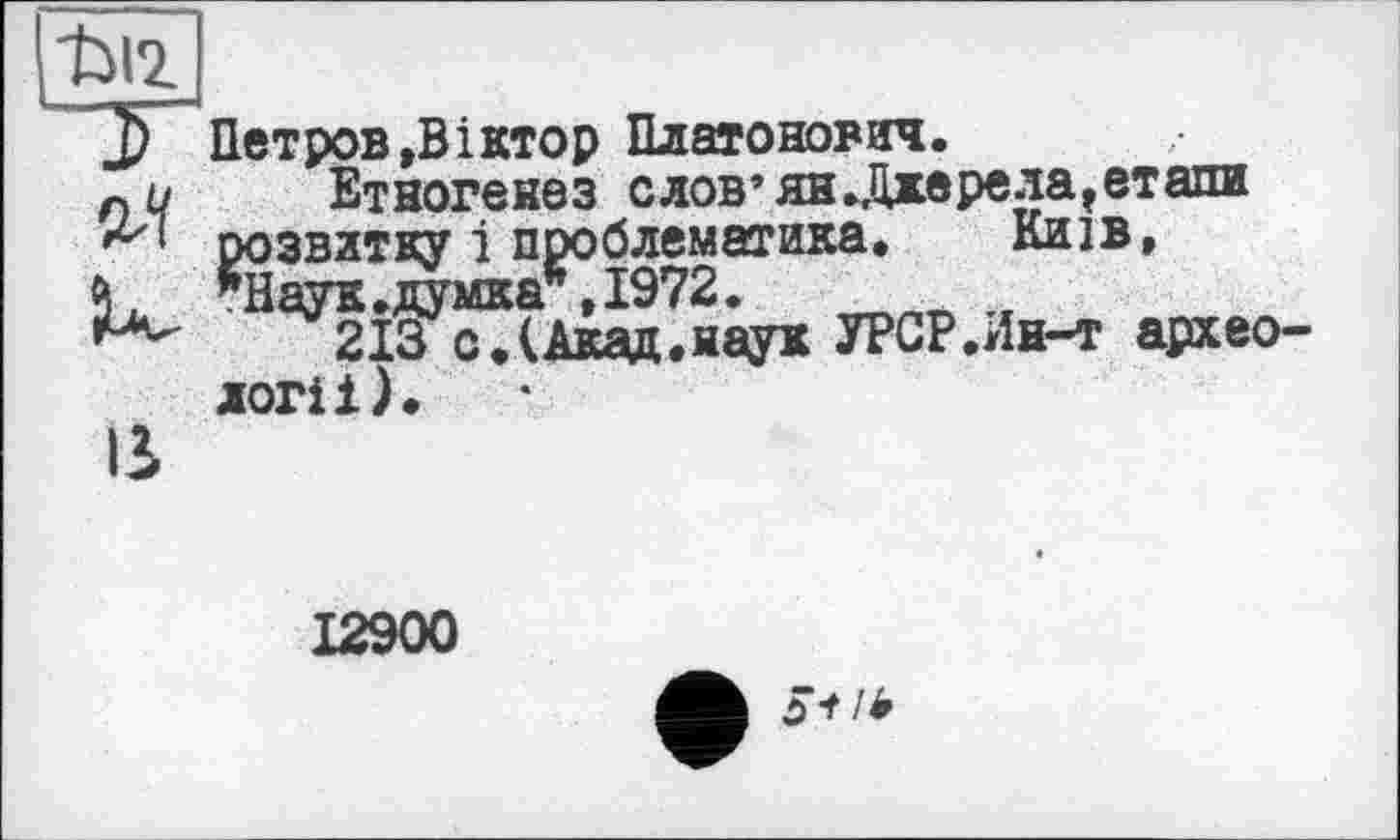 ﻿Петров»Віктор Платонович.
Етногенез слов’ян.Джерела»етапи розвитку і проблематика. Київ, гНаук.думка*,1972.
213 с.(Акад.наук УРСР.Ин-т археології).
12900